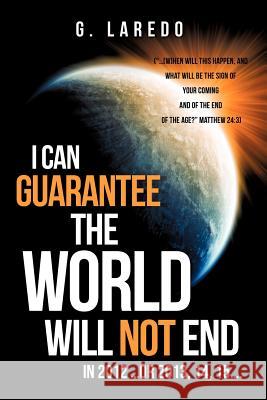 I CAN GUARANTEE THE WORLD WILL NOT END IN 2012 ...or 2013, 14, 15.... G Laredo 9781619969858 Xulon Press