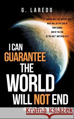 I CAN GUARANTEE THE WORLD WILL NOT END IN 2012 ...or 2013, 14, 15.... G Laredo 9781619969865 Xulon Press
