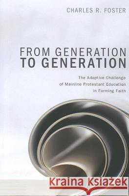 From Generation to Generation: The Adaptive Challenge of Mainline Protestant Education in Forming Faith Foster, Charles R. 9781620321959 Cascade Books