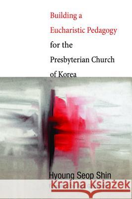 Building a Eucharistic Pedagogy for the Presbyterian Church of Korea Hyoung Seop Shin Paul Galbreath 9781620323939 Wipf & Stock Publishers