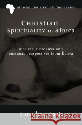 Christian Spirituality in Africa: Biblical, Historical, and Cultural Perspectives from Kenya Park, Sung Kyu 9781620324653