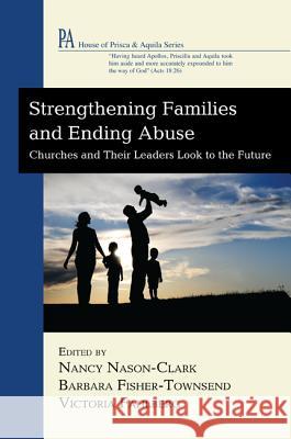 Strengthening Families and Ending Abuse: Churches and Their Leaders Look to the Future Nancy Nason-Clark Barbara Fisher-Townsend Victoria Fahlberg 9781620326596 Wipf & Stock Publishers