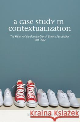 A Case Study in Contextualization: The History of the German Church Growth Association 1985-2003 Fred W. McRae William Wagner 9781620328507