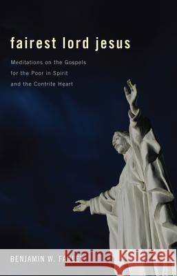 Fairest Lord Jesus: Meditations on the Gospels for the Poor in Spirit and the Contrite Heart Benjamin W. Farley 9781620329528 Wipf & Stock Publishers