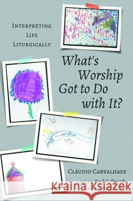What's Worship Got to Do with It? Claudio Carvalhaes Paul Galbreath Janet R. Walton 9781620329719 Cascade Books
