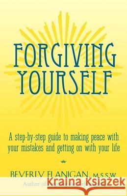 Forgiving Yourself: A Step-By-Step Guide to Making Peace with Your Mistakes and Getting on with Your Life Beverly Flanigan 9781620455326 John Wiley & Sons