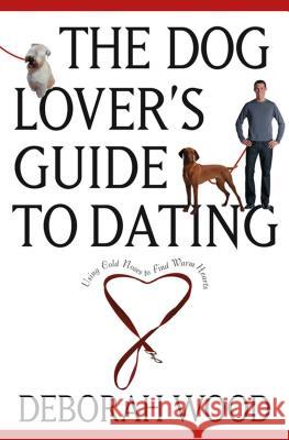 The Dog Lover's Guide to Dating: Using Cold Noses to Find Warm Hearts Deborah Wood 9781620456170