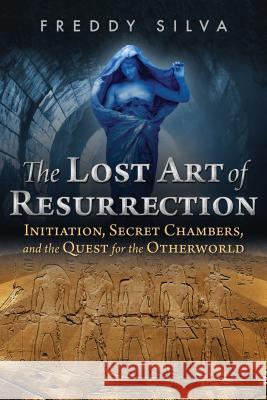The Lost Art of Resurrection: Initiation, Secret Chambers, and the Quest for the Otherworld Freddy Silva 9781620556368