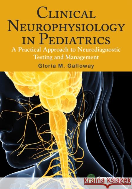 Clinical Neurophysiology in Pediatrics: A Practical Approach to Neurodiagnostic Testing and Management Gloria M. Galloway 9781620700457 Demos Medical Publishing