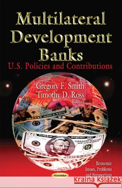 Multilateral Development Banks: U.S. Policies & Contributions Gregory F Smith, Timothy D Ross 9781621009306