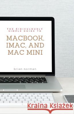 The Ridiculously Simple Guide to MacBook, iMac, and Mac Mini: A Practical Guide to Getting Started with the Next Generation of Mac and MacOS Mojave (V Norman, Brian 9781621077008 SL Editions