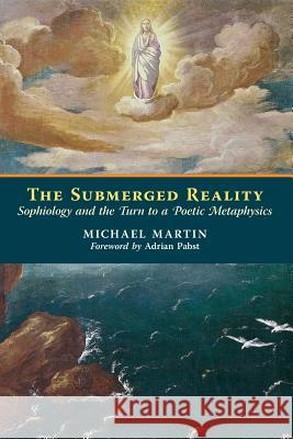 The Submerged Reality: Sophiology and the Turn to a Poetic Metaphysics Michael Martin Adrian Pabst 9781621381136 Angelico Press