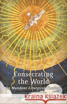 Consecrating the World: On Mundane Liturgical Theology David W. Fagerberg 9781621381686 Angelico Press