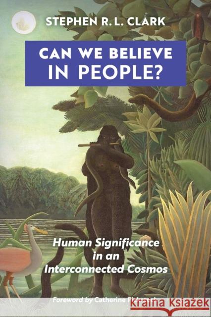 Can We Believe in People?: Human Significance in an Interconnected Cosmos Stephen R. L. Clark Catherine Pickstock 9781621385097