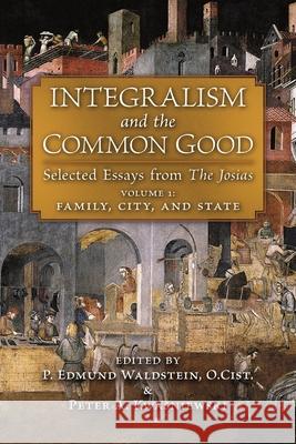Integralism and the Common Good: Selected Essays from The Josias (Volume 1: Family, City, and State) P. Edmund Waldstein P. Edmund Waldstein Peter A. Kwasniewski 9781621387886 Angelico Press