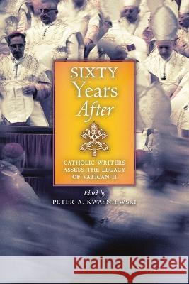 Sixty Years After: Catholic Writers Assess the Legacy of Vatican II Peter A. Kwasniewski Peter A. Kwasniewski 9781621388890 Angelico Press