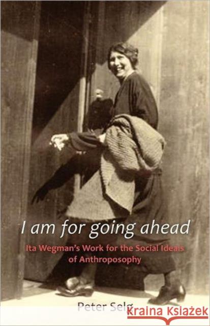 I Am for Going Ahead: Ita Wegman's Work for the Social Ideals of Anthroposophy Selg, Peter 9781621480020 Steinerbooks