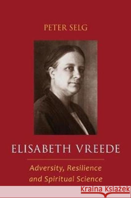 Elisabeth Vreede: Adversity, Resilience, and Spiritual Science Peter Selg Marsha Post 9781621482000 Steiner Books