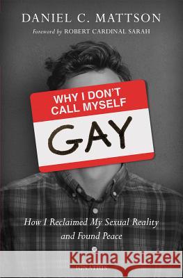 Why I Don't Call Myself Gay: How I Reclaimed My Sexual Reality and Found Peace Daniel Mattson 9781621640721 Ignatius Press