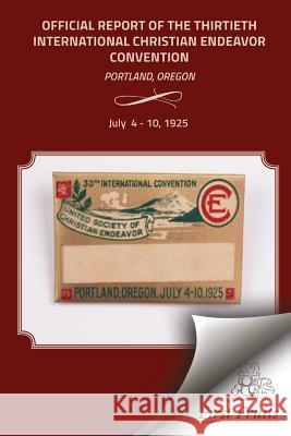 The Official Report of the Thirtieth International Christian Endeavor Convention: Held in Portland, Oregon July 4 to 10, 1925 United Society of Christian Endeavor 9781621712992 First Fruits Press
