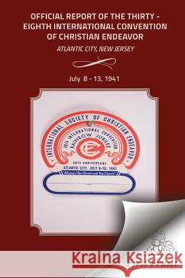 Official Report of the Thirty-Eighth International Convention of Chirstian Endeavor: Held at Atlantic City, New Jersey July 8 - 13, 1941 International Society of Christian Endea Bert H. Davis 9781621713074