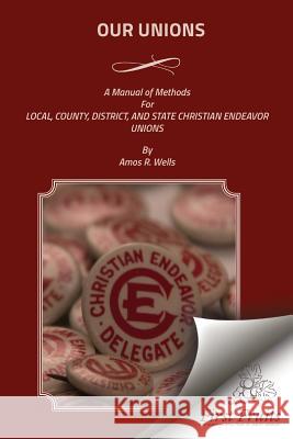 Our Unions: A Manual of Methods For Local, County, District, And State Christian Endeavor Unions Wells, Amos R. 9781621713821 First Fruits Press