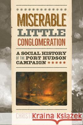 Miserable Little Conglomeration: A Social History of the Port Hudson Campaign Christopher Thrasher 9781621907916 Univ Tennessee Press
