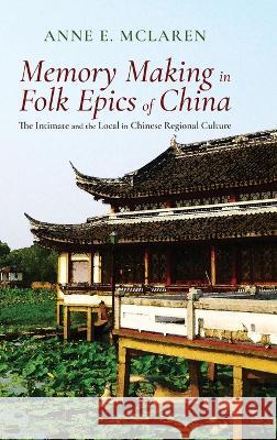 Memory Making in Folk Epics of China: The Intimate and the Local in Chinese Regional Culture Anne E. McLaren 9781621966456 Cambria Press