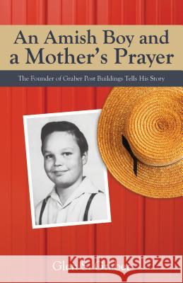 Amish Boy and a Mother's Prayer: The Founder of Graber Post Buildings Tells His Story Glen S Graber 9781622452637 Life Sentence Publishing