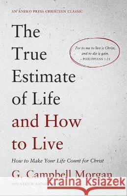The True Estimate of Life and How to Live: How to Make Your Life Count for Christ G Campbell Morgan 9781622458745 Aneko Press
