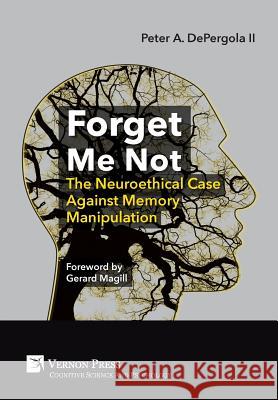 Forget Me Not: The Neuroethical Case Against Memory Manipulation Peter A. DePergola II 9781622733644 Vernon Press