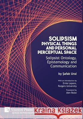 Solipsism, Physical Things and Personal Perceptual Space: Solipsist Ontology, Epistemology and Communication Safak Ural 9781622734030