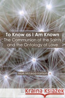 To Know as I Am Known: The Communion of the Saints and the Ontology of Love Mark McLeod-Harrison 9781622734757