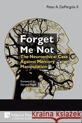 Forget Me Not: The Neuroethical Case Against Memory Manipulation Peter a. Depergol Gerard Magill 9781622736942 Vernon Press