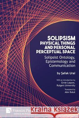 Solipsism, Physical Things and Personal Perceptual Space: Solipsist Ontology, Epistemology and Communication Safak Ural Ernie Lepore Alev Bulut 9781622736973