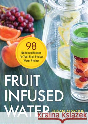Fruit Infused Water: 98 Delicious Recipes for Your Fruit Infuser Water Pitcher Susan Marque 9781623154691 Rockridge Press
