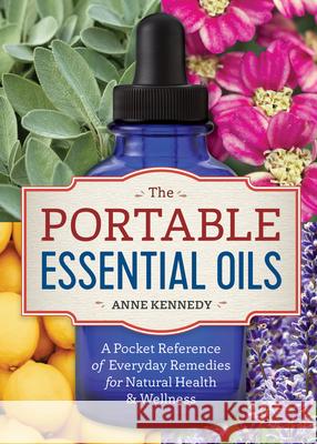 The Portable Essential Oils: A Pocket Reference of Everyday Remedies for Natural Health & Wellness Anne Kennedy 9781623157401