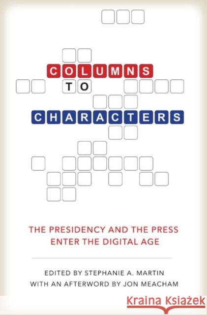 Columns to Characters: The Presidency and the Press Enter the Digital Age Stephanie A. Martin Peter Baker Martha Joynt Kumar 9781623495626