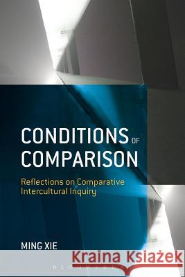 Conditions of Comparison: Reflections on Comparative Intercultural Inquiry Xie, Ming 9781623565374 Bloomsbury Academic