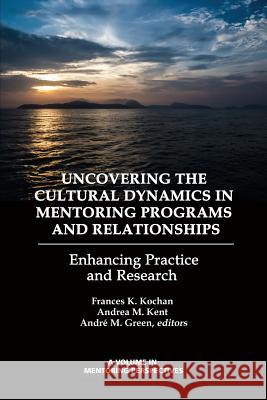 Uncovering the Cultural Dynamics in Mentoring Programs and Relationships: Enhancing Practice and Research Frances K. Kochan Andrea M. Kent Andre M. Green 9781623968519