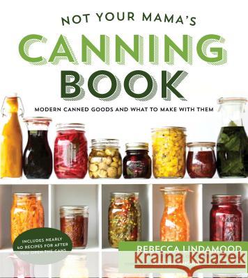 Not Your Mama's Canning Book: Modern Canned Goods and What to Make with Them Rebecca Lindamood 9781624142611 Page Street Publishing