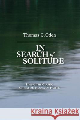 In Search of Solitude: Living the Classic Christian Hours of Prayer Thomas C. Oden 9781624280122
