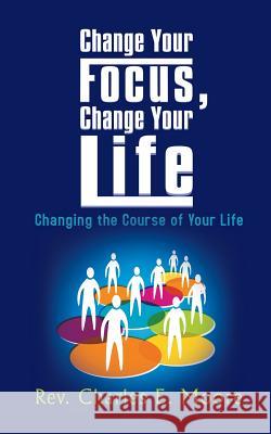 Change Your Focus, Change Your Life: Changing the Course of Your Life Moore, Charles E. 9781625169990