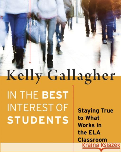 In the Best Interest of Students: Staying True to What Works in the Ela Classroom Kelly Gallagher 9781625310446 Stenhouse Publishers