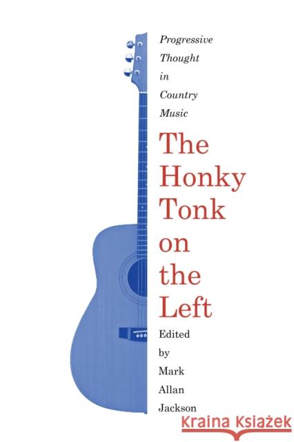 The Honky Tonk on the Left: Progressive Thought in Country Music Mark Allan Jackson 9781625343383 University of Massachusetts Press