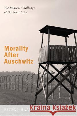 Morality After Auschwitz: The Radical Challenge of the Nazi Ethic Peter J. Haas 9781625645739 Wipf & Stock Publishers