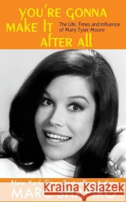 You're Gonna Make It After All: The Life, Times and Influence of Mary Tyler Moore Marc Shapiro 9781626014114 Riverdale Avenue Books