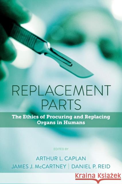 Replacement Parts: The Ethics of Procuring and Replacing Organs in Humans Arthur L. Caplan James J. McCartney Daniel P. Reid 9781626162358 Georgetown University Press