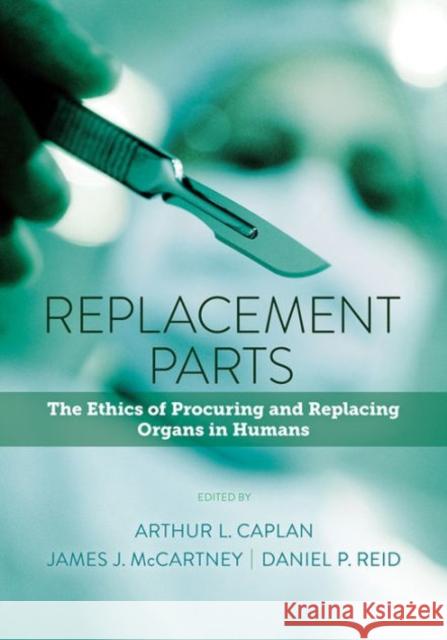 Replacement Parts: The Ethics of Procuring and Replacing Organs in Humans Arthur L. Caplan James J. McCartney Daniel P. Reid 9781626162365 Georgetown University Press