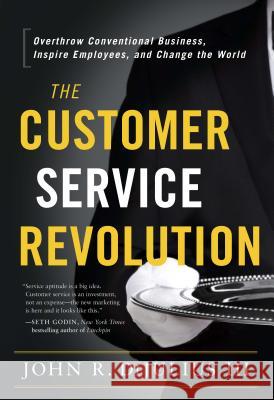 The Customer Service Revolution: Overthrow Conventional Business, Inspire Employees, and Change the World John Dijulius 9781626341296
